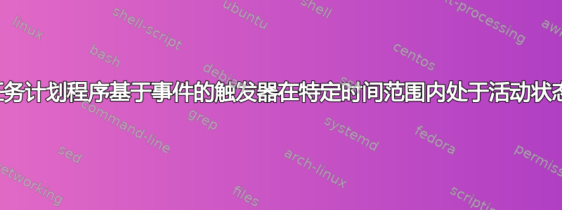 任务计划程序基于事件的触发器在特定时间范围内处于活动状态