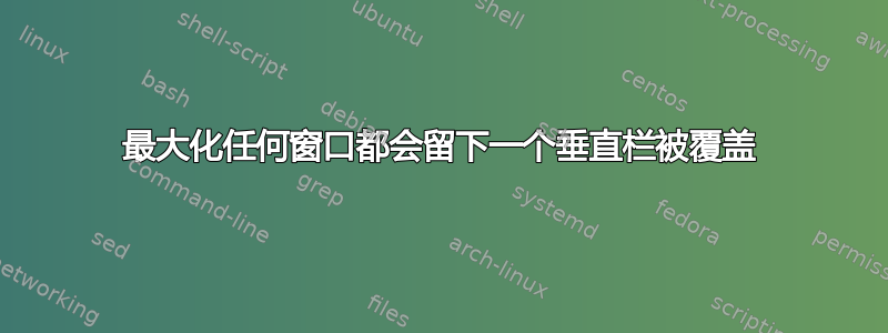 最大化任何窗口都会留下一个垂直栏被覆盖