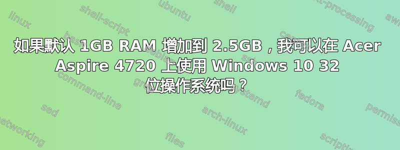 如果默认 1GB RAM 增加到 2.5GB，我可以在 Acer Aspire 4720 上使用 Windows 10 32 位操作系统吗？