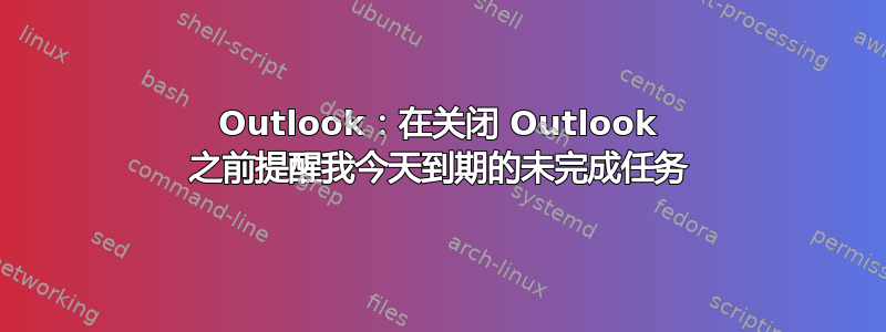 Outlook：在关闭 Outlook 之前提醒我今天到期的未完成任务