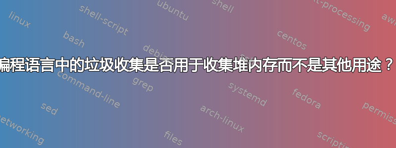 编程语言中的垃圾收集是否用于收集堆内存而不是其他用途？