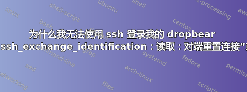 为什么我无法使用 ssh 登录我的 dropbear VirtualBox？“ssh_exchange_identification：读取：对端重置连接”或“权限被拒绝”