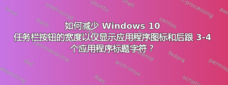 如何减少 Windows 10 任务栏按钮的宽度以仅显示应用程序图标和后跟 3-4 个应用程序标题字符？