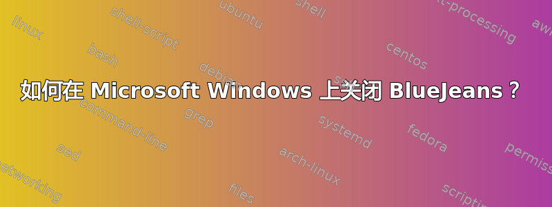 如何在 Microsoft Windows 上关闭 BlueJeans？