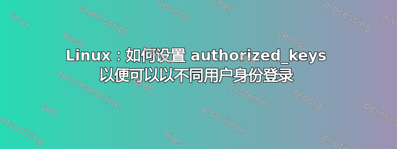 Linux：如何设置 authorized_keys 以便可以以不同用户身份登录