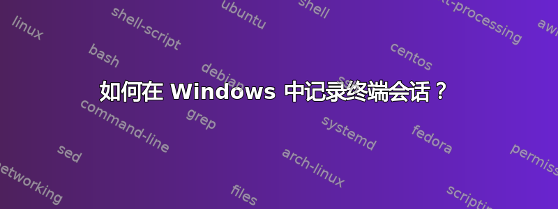 如何在 Windows 中记录终端会话？