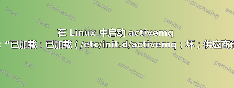 在 Linux 中启动 activemq 服务时出现消息：“已加载：已加载（/etc/init.d/activemq；坏；供应商预设：已启用）”