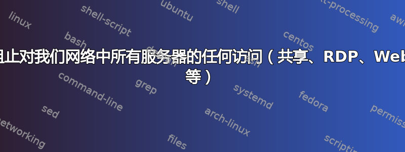 阻止对我们网络中所有服务器的任何访问（共享、RDP、Web 等）
