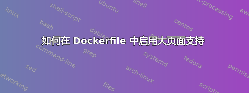 如何在 Dockerfile 中启用大页面支持