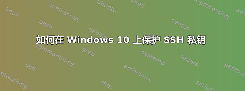 如何在 Windows 10 上保护 SSH 私钥