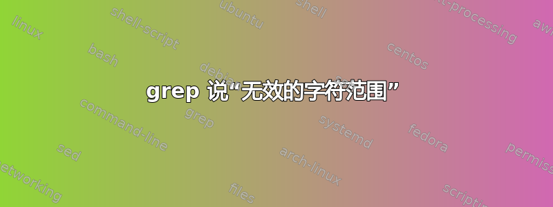 grep 说“无效的字符范围”