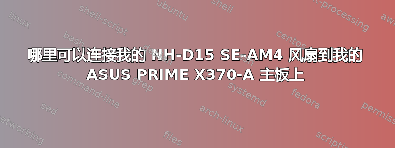 哪里可以连接我的 NH-D15 SE-AM4 风扇到我的 ASUS PRIME X370-A 主板上