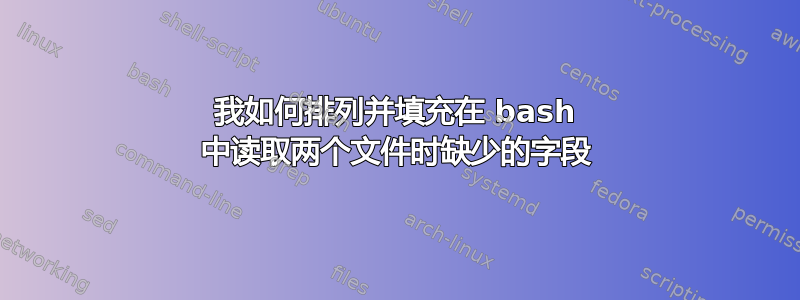 我如何排列并填充在 bash 中读取两个文件时缺少的字段