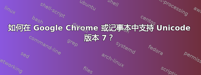 如何在 Google Chrome 或记事本中支持 Unicode 版本 7？