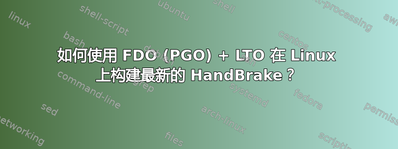 如何使用 FDO (PGO) + LTO 在 Linux 上构建最新的 HandBrake？