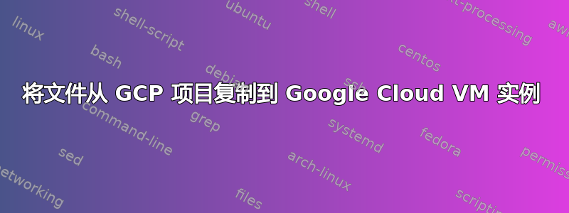 将文件从 GCP 项目复制到 Google Cloud VM 实例