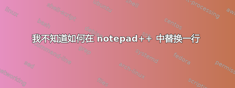 我不知道如何在 notepad++ 中替换一行