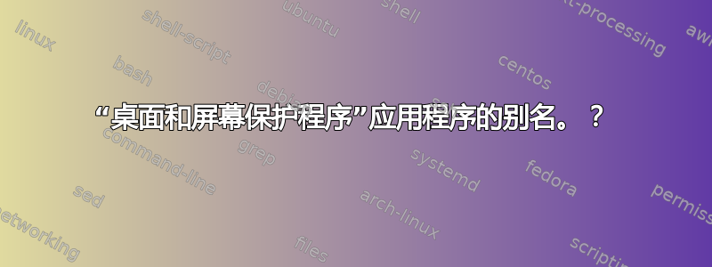 “桌面和屏幕保护程序”应用程序的别名。？