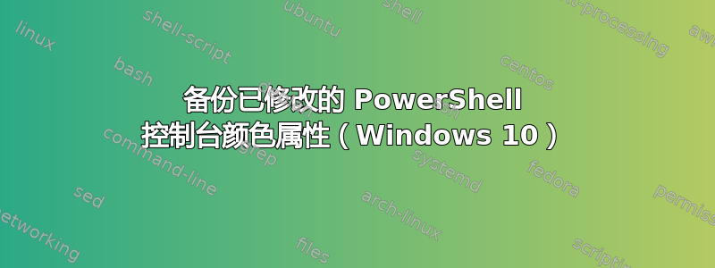 备份已修改的 PowerShell 控制台颜色属性（Windows 10）