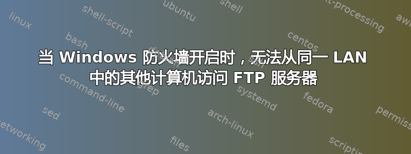 当 Windows 防火墙开启时，无法从同一 LAN 中的其他计算机访问 FTP 服务器