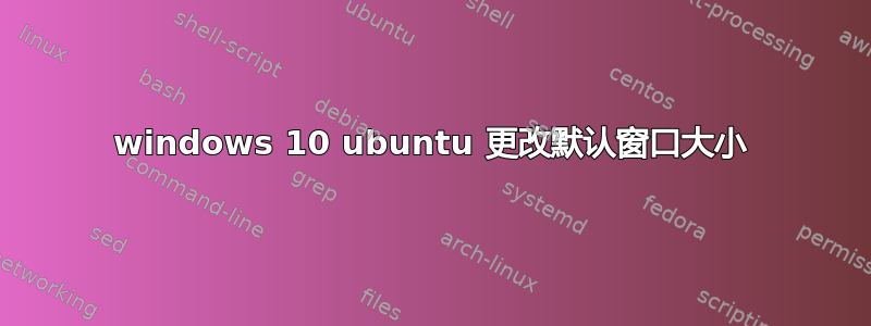 windows 10 ubuntu 更改默认窗口大小