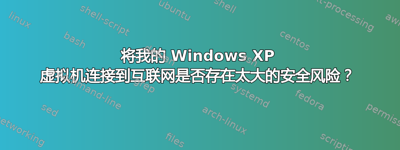 将我的 Windows XP 虚拟机连接到互联网是否存在太大的安全风险？