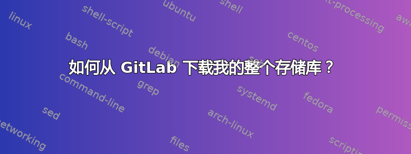 如何从 GitLab 下载我的整个存储库？