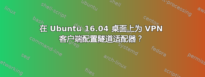 在 Ubuntu 16.04 桌面上为 VPN 客户端配置隧道适配器？