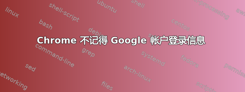 Chrome 不记得 Google 帐户登录信息