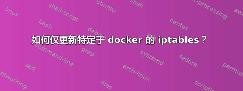 如何仅更新特定于 docker 的 iptables？