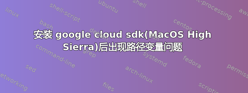 安装 google cloud sdk(MacOS High Sierra)后出现路径变量问题