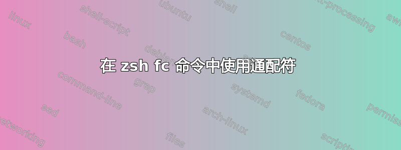 在 zsh fc 命令中使用通配符