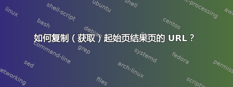 如何复制（获取）起始页结果页的 URL？