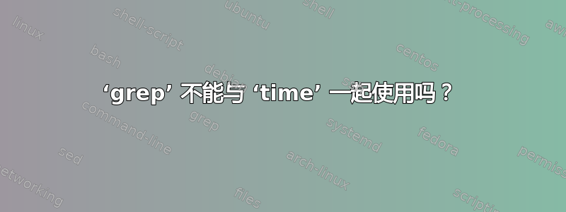 ‘grep’ 不能与 ‘time’ 一起使用吗？