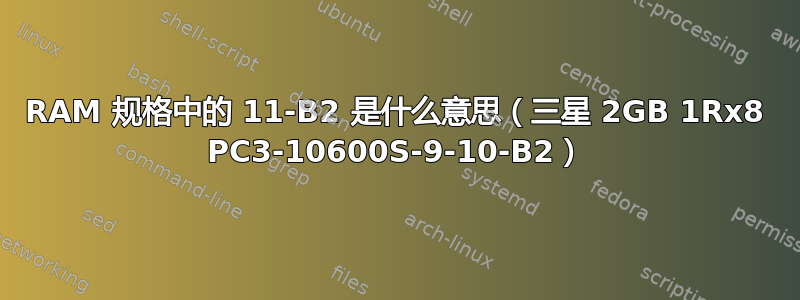 RAM 规格中的 11-B2 是什么意思（三星 2GB 1Rx8 PC3-10600S-9-10-B2）