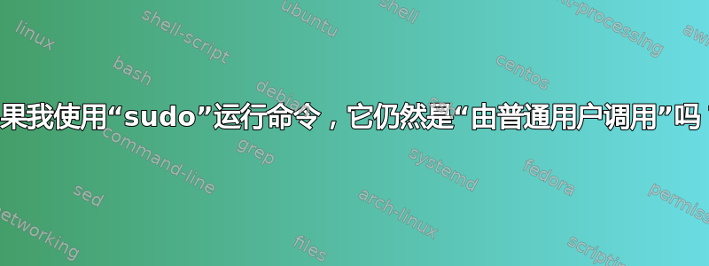 如果我使用“sudo”运行命令，它仍然是“由普通用户调用”吗？