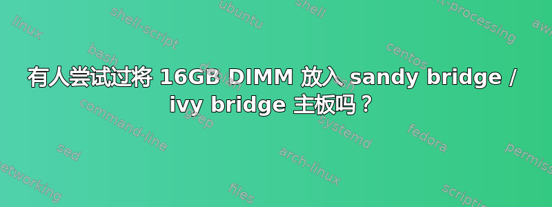 有人尝试过将 16GB DIMM 放入 sandy bridge / ivy bridge 主板吗？