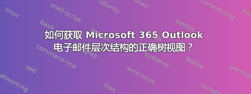 如何获取 Microsoft 365 Outlook 电子邮件层次结构的正确树视图？