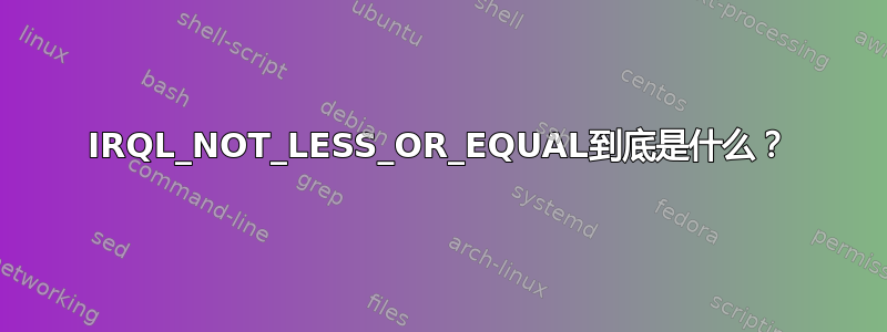 IRQL_NOT_LESS_OR_EQUAL到底是什么？