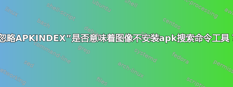 “忽略APKINDEX”是否意味着图像不安装apk搜索命令工具？