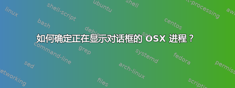 如何确定正在显示对话框的 OSX 进程？