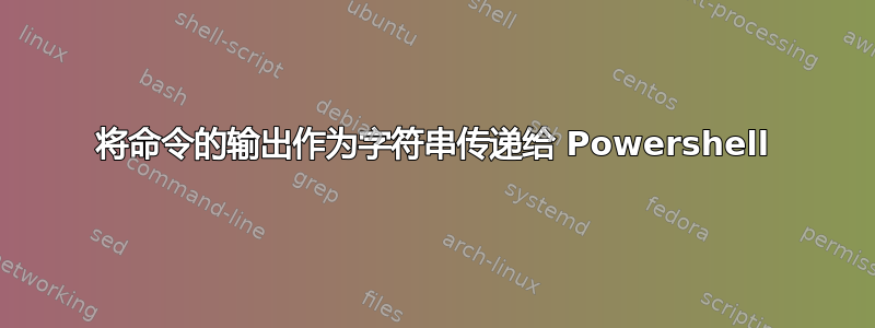 将命令的输出作为字符串传递给 Powershell