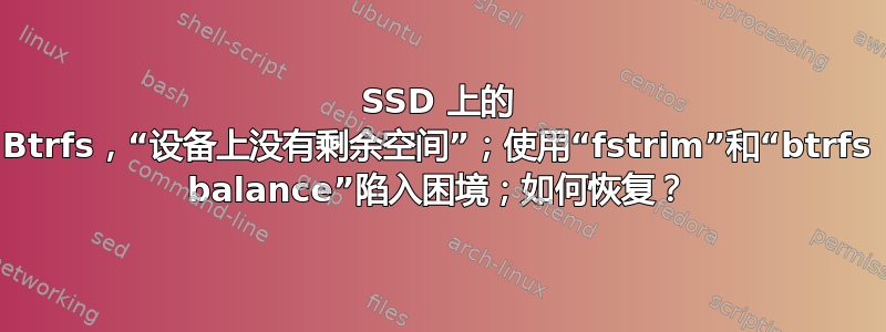 SSD 上的 Btrfs，“设备上没有剩余空间”；使用“fstrim”和“btrfs balance”陷入困境；如何恢复？