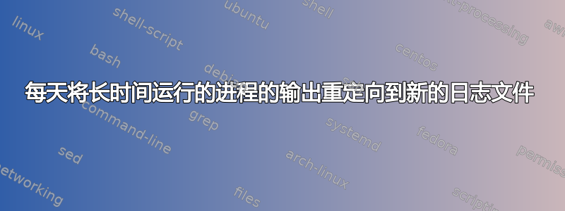 每天将长时间运行的进程的输出重定向到新的日志文件