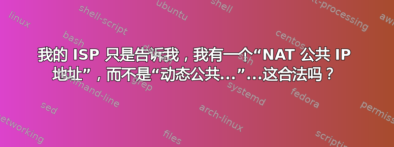 我的 ISP 只是告诉我，我有一个“NAT 公共 IP 地址”，而不是“动态公共...”...这合法吗？