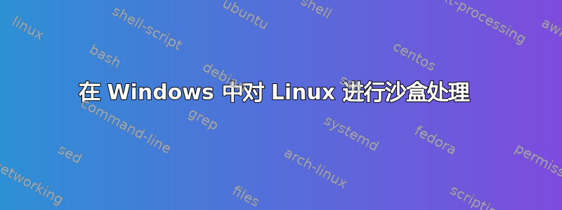 在 Windows 中对 Linux 进行沙盒处理 