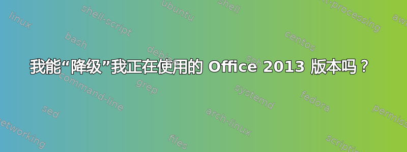 我能“降级”我正在使用的 Office 2013 版本吗？