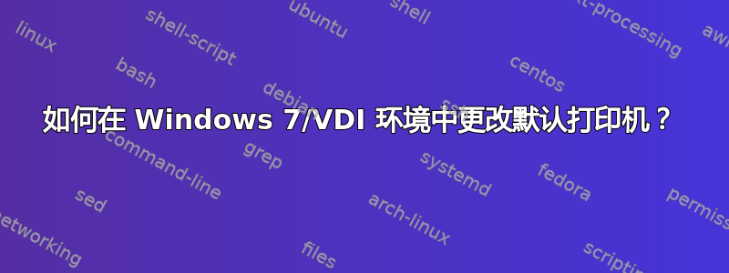 如何在 Windows 7/VDI 环境中更改默认打印机？