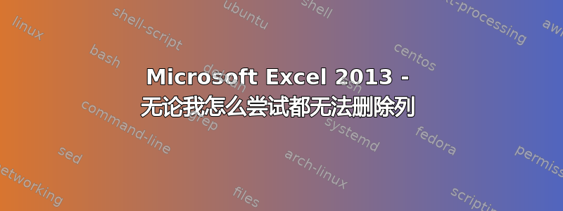 Microsoft Excel 2013 - 无论我怎么尝试都无法删除列