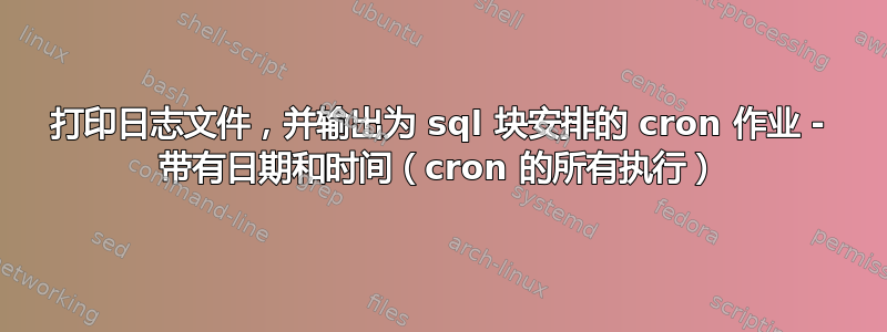 打印日志文件，并输出为 sql 块安排的 cron 作业 - 带有日期和时间（cron 的所有执行）